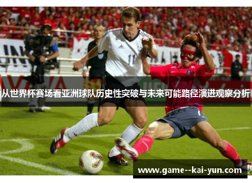 从世界杯赛场看亚洲球队历史性突破与未来可能路径演进观察分析