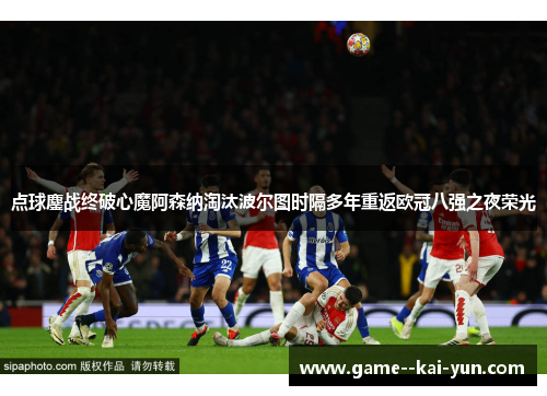 点球鏖战终破心魔阿森纳淘汰波尔图时隔多年重返欧冠八强之夜荣光