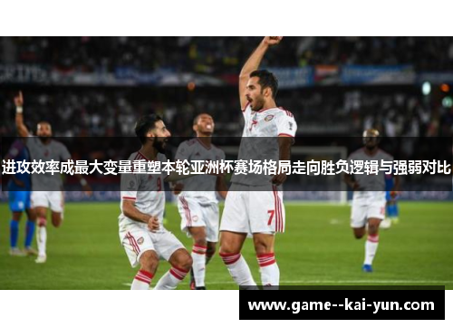 进攻效率成最大变量重塑本轮亚洲杯赛场格局走向胜负逻辑与强弱对比
