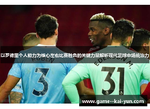 以罗德里个人能力为核心左右比赛胜负的关键力量解析现代足球中场统治力