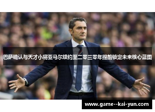 巴萨确认与天才小将亚马尔续约至二零三零年提前锁定未来核心蓝图