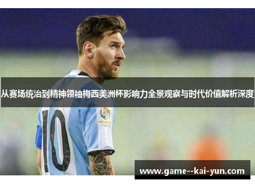 从赛场统治到精神领袖梅西美洲杯影响力全景观察与时代价值解析深度