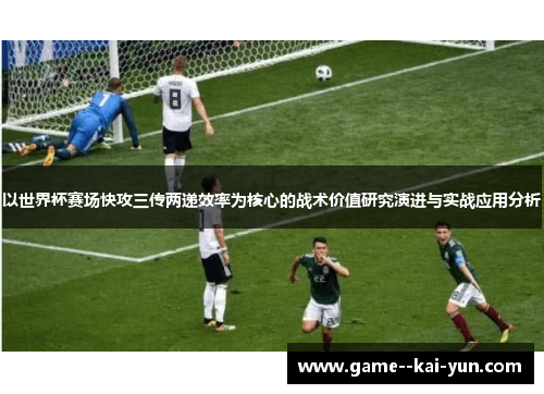 以世界杯赛场快攻三传两递效率为核心的战术价值研究演进与实战应用分析