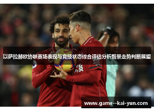 以萨拉赫欧协联赛场表现与竞技状态综合评估分析前景走势判断展望